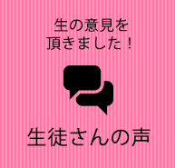 生の意見を頂きました！生徒さんの声